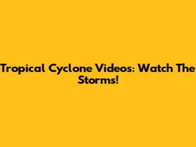 Tropical Cyclone Videos: Watch The Storms!