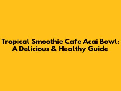 Tropical Smoothie Cafe Acai Bowl: A Delicious & Healthy Guide