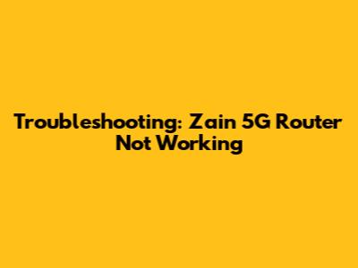 Troubleshooting: Zain 5G Router Not Working