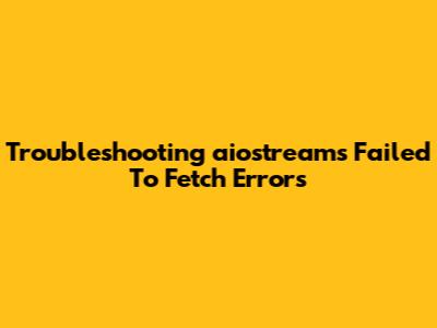 Troubleshooting 'aiostreams Failed To Fetch' Errors