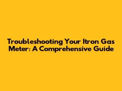 Troubleshooting Your Itron Gas Meter: A Comprehensive Guide