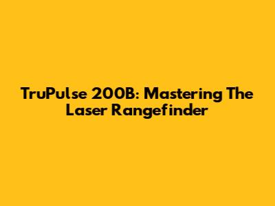 TruPulse 200B: Mastering The Laser Rangefinder