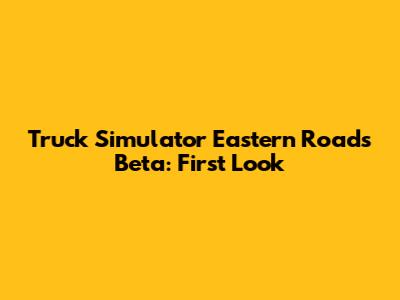 Truck Simulator Eastern Roads Beta: First Look