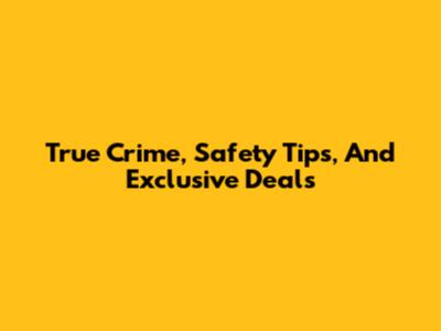 True Crime, Safety Tips, And Exclusive Deals