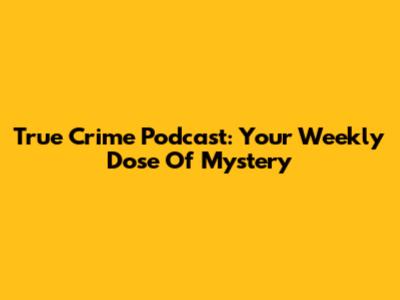 True Crime Podcast: Your Weekly Dose Of Mystery