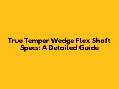 True Temper Wedge Flex Shaft Specs: A Detailed Guide