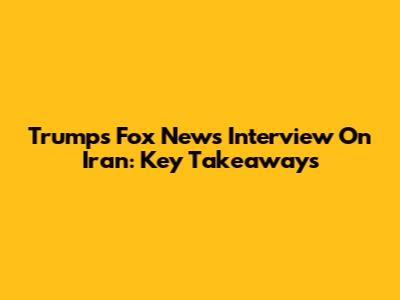Trump's Fox News Interview On Iran: Key Takeaways