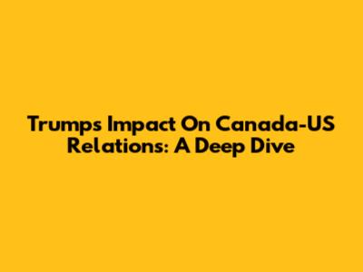 Trump's Impact On Canada-US Relations: A Deep Dive