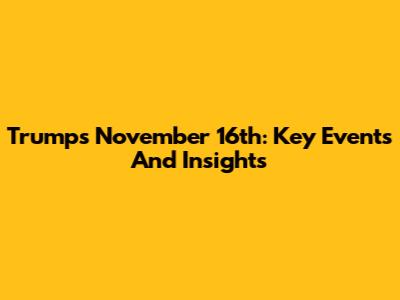 Trump's November 16th: Key Events And Insights