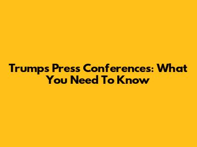 Trump's Press Conferences: What You Need To Know