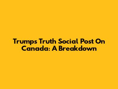 Trump's Truth Social Post On Canada: A Breakdown