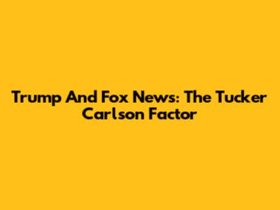 Trump And Fox News: The Tucker Carlson Factor