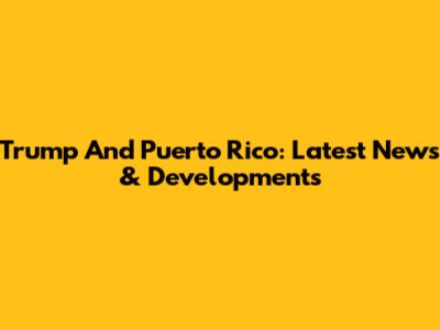 Trump And Puerto Rico: Latest News & Developments