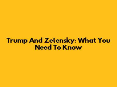 Trump And Zelensky: What You Need To Know
