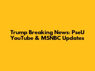 Trump Breaking News: PseU YouTube & MSNBC Updates