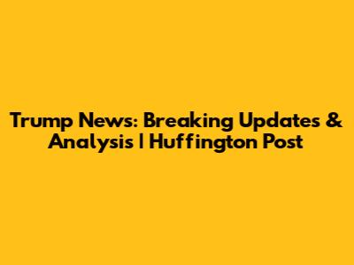Trump News: Breaking Updates & Analysis | Huffington Post
