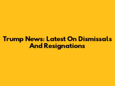 Trump News: Latest On Dismissals And Resignations