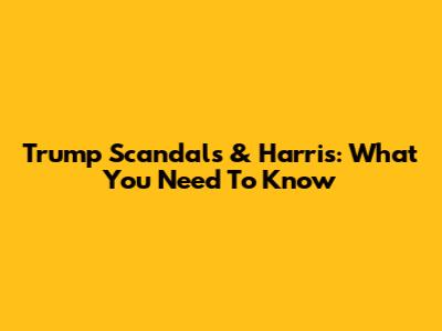 Trump Scandals & Harris: What You Need To Know