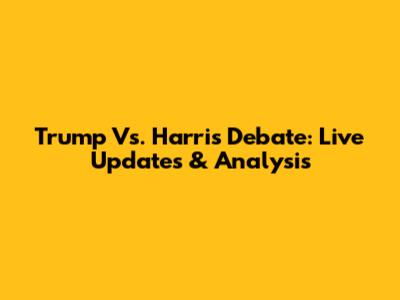 Trump Vs. Harris Debate: Live Updates & Analysis