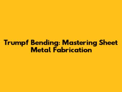 Trumpf Bending: Mastering Sheet Metal Fabrication