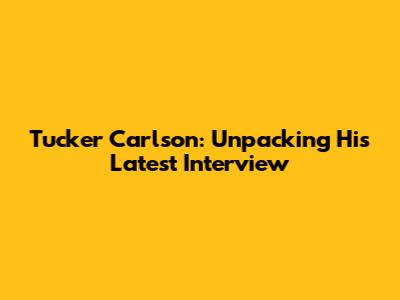 Tucker Carlson: Unpacking His Latest Interview