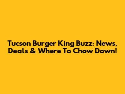 Tucson Burger King Buzz: News, Deals & Where To Chow Down!