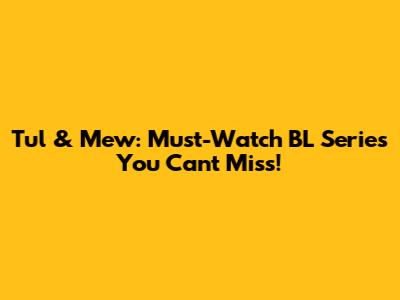 Tul & Mew: Must-Watch BL Series You Can't Miss!