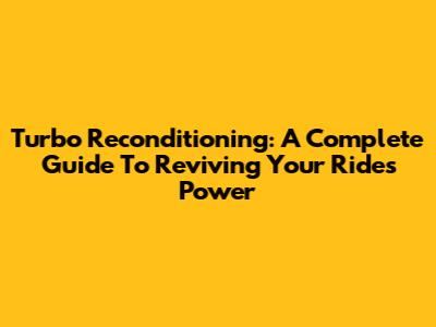 Turbo Reconditioning: A Complete Guide To Reviving Your Ride's Power