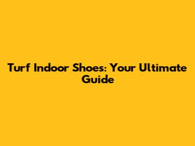 Turf Indoor Shoes: Your Ultimate Guide