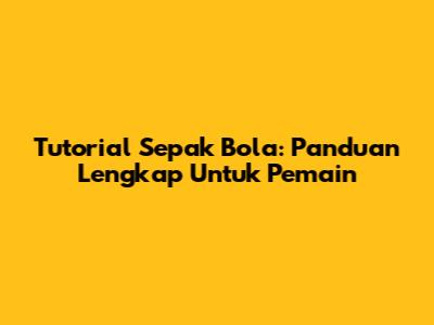 Tutorial Sepak Bola: Panduan Lengkap Untuk Pemain