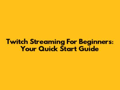 Twitch Streaming For Beginners: Your Quick Start Guide