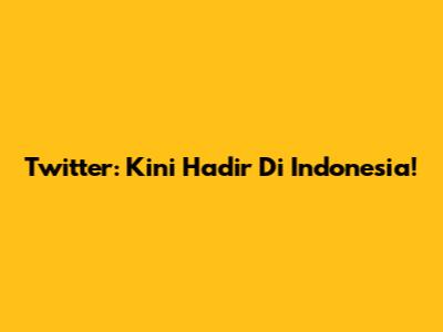 Twitter: Kini Hadir Di Indonesia!