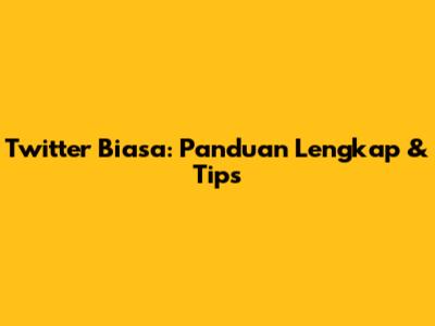 Twitter Biasa: Panduan Lengkap & Tips