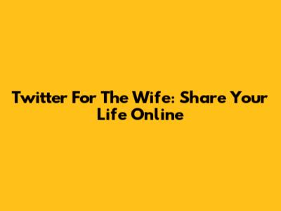 Twitter For The Wife: Share Your Life Online
