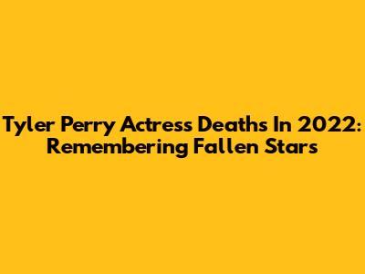 Tyler Perry Actress Deaths In 2022: Remembering Fallen Stars
