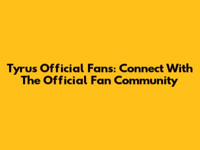 Tyrus Official Fans: Connect With The Official Fan Community