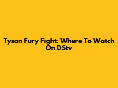 Tyson Fury Fight: Where To Watch On DStv