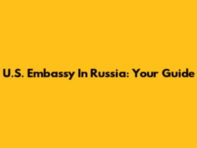 U.S. Embassy In Russia: Your Guide
