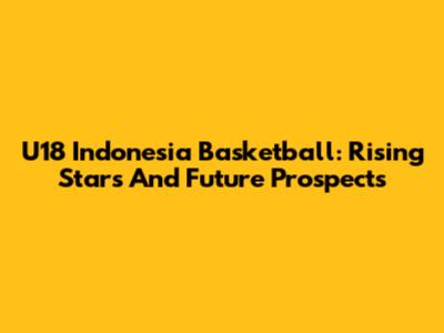 U18 Indonesia Basketball: Rising Stars And Future Prospects