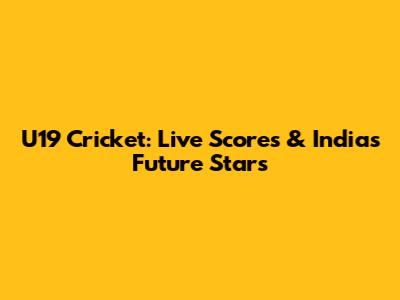 U19 Cricket: Live Scores & India's Future Stars