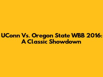 UConn Vs. Oregon State WBB 2016: A Classic Showdown