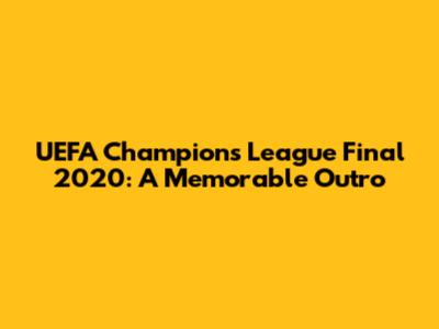 UEFA Champions League Final 2020: A Memorable Outro