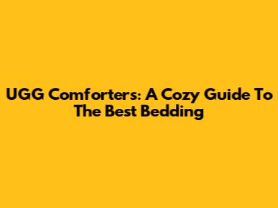 UGG Comforters: A Cozy Guide To The Best Bedding