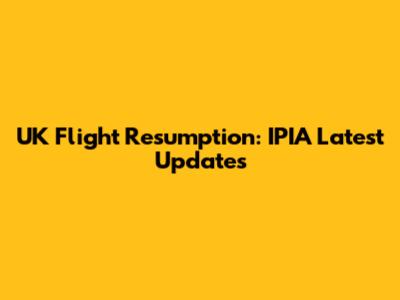UK Flight Resumption: IPIA Latest Updates