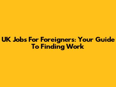 UK Jobs For Foreigners: Your Guide To Finding Work