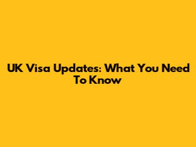 UK Visa Updates: What You Need To Know
