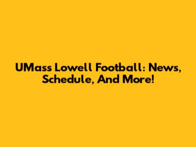 UMass Lowell Football: News, Schedule, And More!