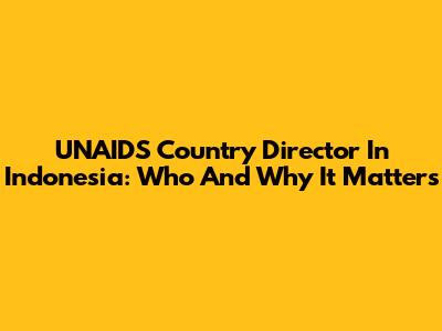 UNAIDS Country Director In Indonesia: Who And Why It Matters