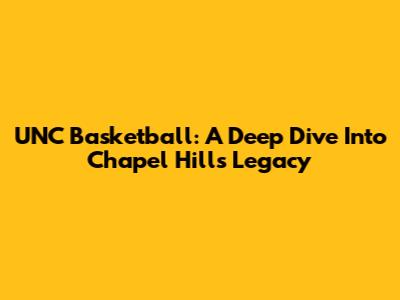 UNC Basketball: A Deep Dive Into Chapel Hill's Legacy