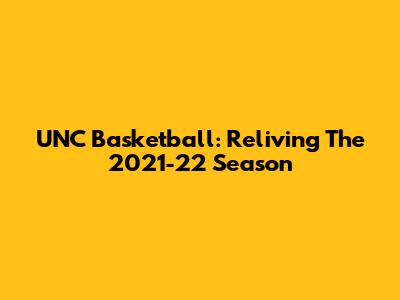 UNC Basketball: Reliving The 2021-22 Season
